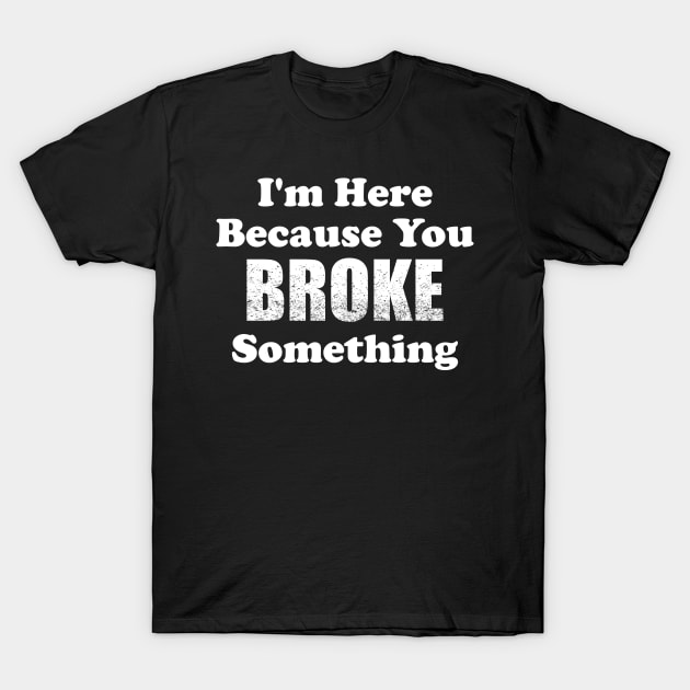 I'm Here Because You Broke Something T-Shirt by TeeMaruf